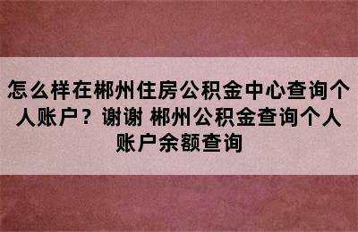 怎么样在郴州住房公积金中心查询个人账户？谢谢 郴州公积金查询个人账户余额查询